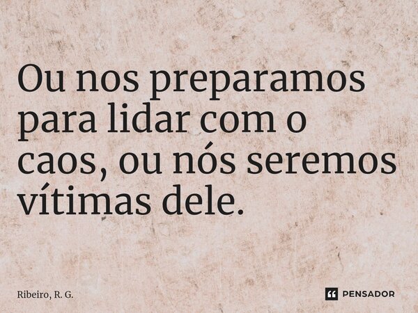 ⁠Ou nos preparamos para lidar com o caos, ou nós seremos vítimas dele.... Frase de Ribeiro, R. G..