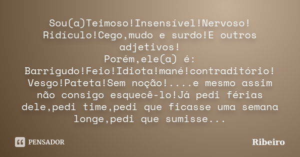 Sou(a)Teimoso!Insensível!Nervoso! Ridículo!Cego,mudo e surdo!E outros adjetivos! Porém,ele(a) é: Barrigudo!Feio!Idiota!mané!contraditório! Vesgo!Pateta!Sem noçã... Frase de Ribeiro.