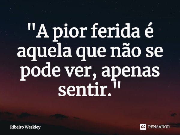 ⁠"A pior ferida é aquela que não se pode ver, apenas sentir."... Frase de Ribeiro Weskley.