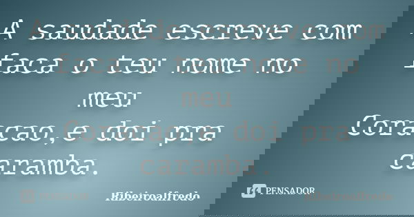 A saudade escreve com faca o teu nome no meu Coracao,e doi pra caramba.... Frase de Ribeiroalfredo.