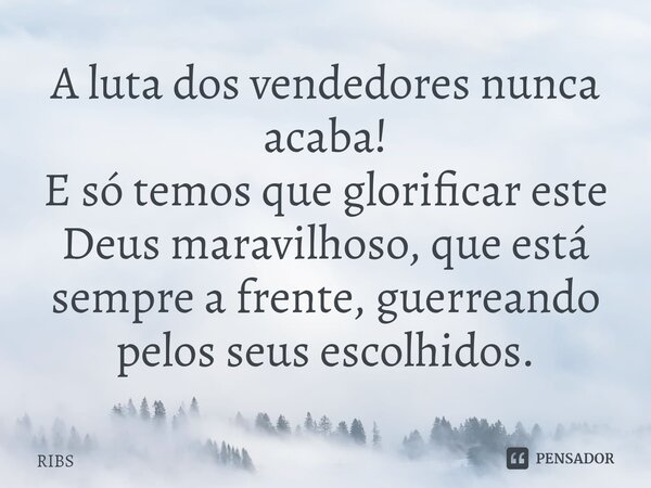 ⁠A luta dos vendedores nunca acaba! E só temos que glorificar este Deus maravilhoso, que está sempre a frente, guerreando pelos seus escolhidos.... Frase de Ribs.