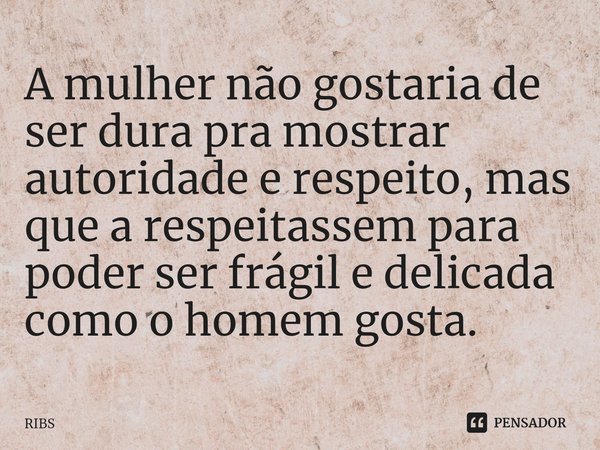 ⁠A mulher não gostaria de ser dura pra mostrar autoridade e respeito, mas que a respeitassem para poder ser frágil e delicada como o homem gosta.... Frase de Ribs.