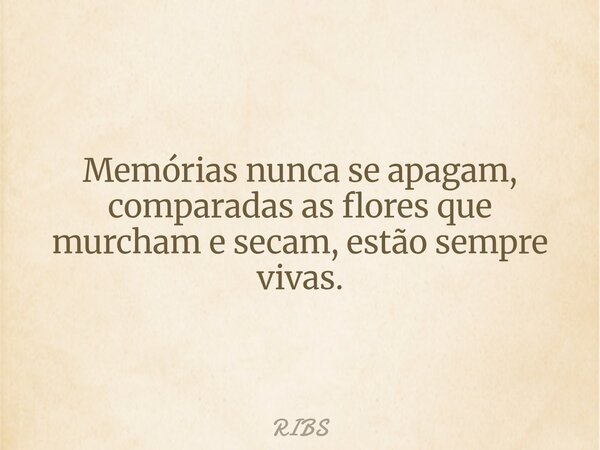 Memórias nunca se apagam, comparadas as flores que murcham e secam, estão sempre vivas.... Frase de RIBS.