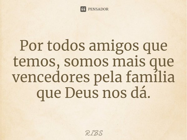 ⁠Por todos amigos que temos, somos mais que vencedores pela família que Deus nos dá.... Frase de Ribs.