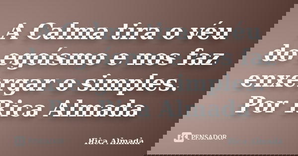 A Calma tira o véu do egoísmo e nos faz enxergar o simples. Por Rica Almada... Frase de Rica Almada.