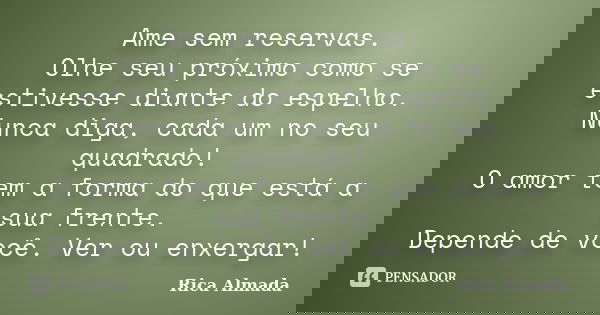 Ame sem reservas. Olhe seu próximo como se estivesse diante do espelho. Nunca diga, cada um no seu quadrado! O amor tem a forma do que está a sua frente. Depend... Frase de Rica Almada.