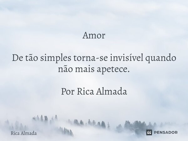 Amor De tão simples torna-se invisível quando não mais apetece. Por Rica Almada... Frase de Rica Almada.
