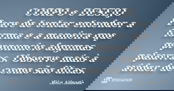 CORPO e DESEJO Pare de tentar entender a forma e a maneira que pronuncio algumas palavras. Observe mais à avidez de como são ditas.... Frase de Rica Almada.