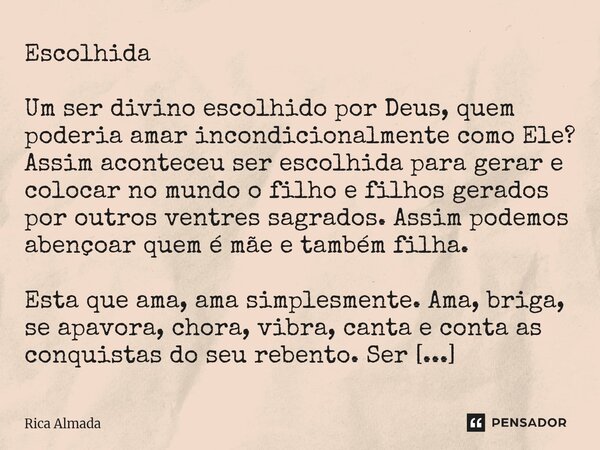 Escolhida Um ser divino escolhido por Deus, quem poderia amar incondicionalmente como Ele? Assim aconteceu ser escolhida para gerar e colocar no mundo o filho ... Frase de Rica Almada.
