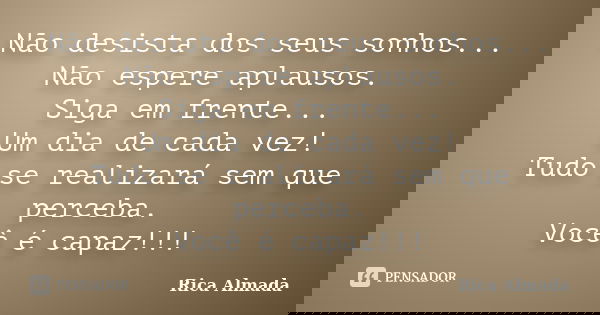 Não desista dos seus sonhos... Não espere aplausos. Siga em frente... Um dia de cada vez! Tudo se realizará sem que perceba. Você é capaz!!!... Frase de Rica Almada.