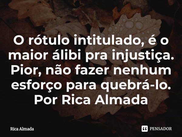 O rótulo intitulado, é o maior álibi pra injustiça. Pior, não fazer nenhum esforço para quebrá-lo. Por Rica Almada... Frase de Rica Almada.