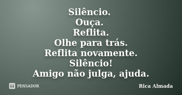 Silêncio. Ouça. Reflita. Olhe para trás. Reflita novamente. Silêncio! Amigo não julga, ajuda.... Frase de Rica Almada.