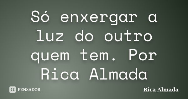 Só enxergar a luz do outro quem tem. Por Rica Almada... Frase de Rica Almada.