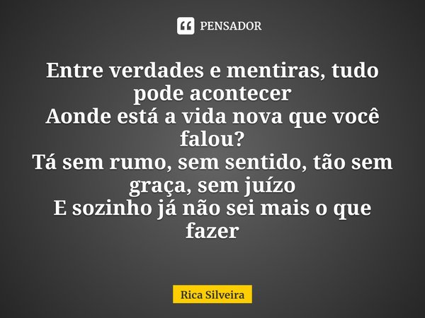 ⁠Entre verdades e mentiras, tudo pode acontecer
Aonde está a vida nova que você falou?
Tá sem rumo, sem sentido, tão sem graça, sem juízo
E sozinho já não sei m... Frase de Rica Silveira.