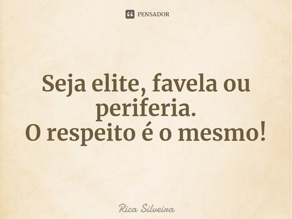 ⁠Seja elite, favela ou periferia.
O respeito é o mesmo!... Frase de Rica Silveira.
