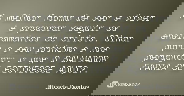 A melhor forma de ser e viver é procurar seguir os ensinamentos de cristo. Olhar para o seu próximo e nos perguntar: o que O SALVADOR FARIA SE ESTIVESSE AQUI?.... Frase de Ricácia Dantas.