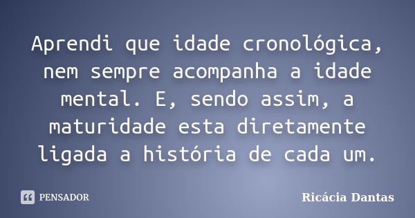 Aprendi que idade cronológica, nem sempre acompanha a idade mental. E, sendo assim, a maturidade esta diretamente ligada a história de cada um.... Frase de Ricacia Dantas.