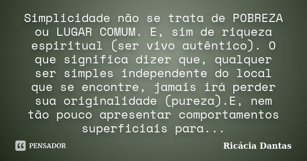 Simplicidade não se trata de POBREZA ou LUGAR COMUM. E, sim de riqueza espiritual (ser vivo autêntico). O que significa dizer que, qualquer ser simples independ... Frase de Ricácia Dantas.