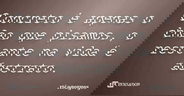 Concreto é apenas o chão que pisamos, o restante na vida é abstrato.... Frase de ricagorges.