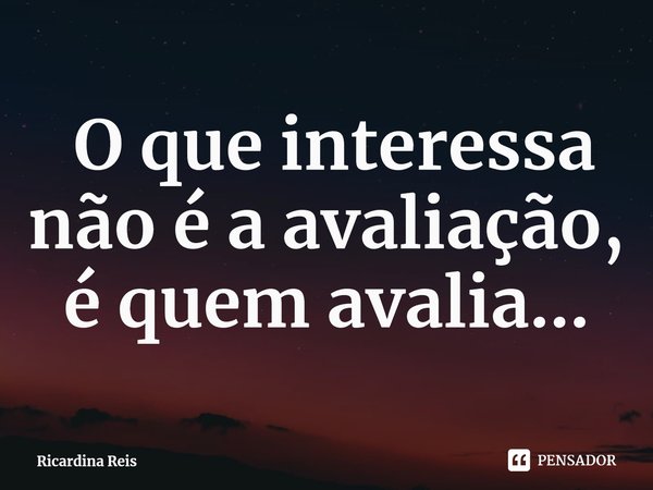 ⁠ O que interessa não é a avaliação, é quem avalia...... Frase de Ricardina Reis.