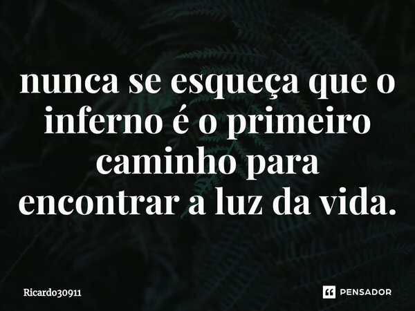 ⁠nunca se esqueça que o inferno é o primeiro caminho para encontrar a luz da vida.... Frase de Ricardo30911.