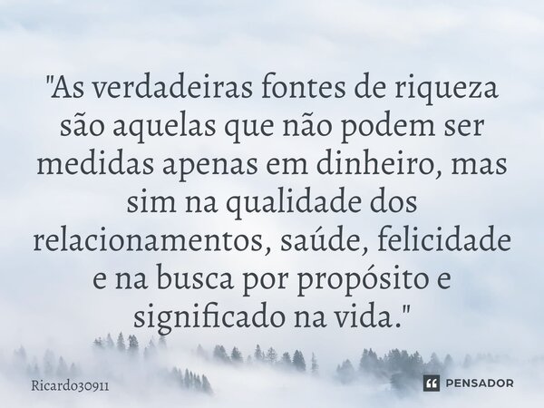 ⁠"As verdadeiras fontes de riqueza são aquelas que não podem ser medidas apenas em dinheiro, mas sim na qualidade dos relacionamentos, saúde, felicidade e ... Frase de Ricardo30911.