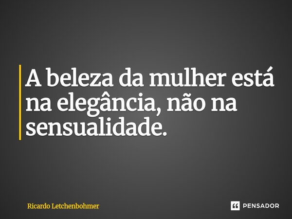 ⁠A beleza da mulher está na elegância, não na sensualidade.... Frase de Ricardo Letchenbohmer.