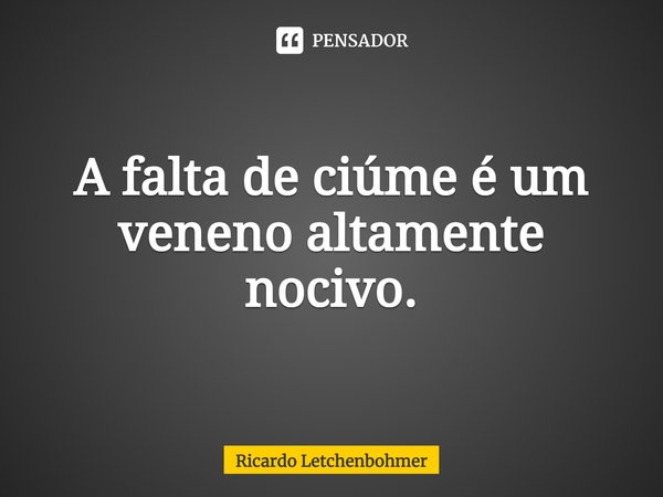 ⁠A falta de ciúme é um veneno altamente nocivo.... Frase de Ricardo Letchenbohmer.
