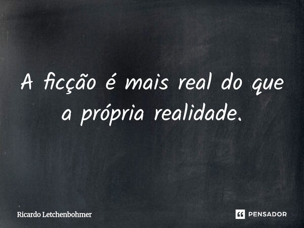 ⁠A ficção é mais real do que a própria realidade.... Frase de Ricardo Letchenbohmer.