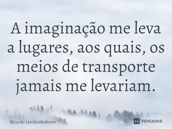 ⁠A imaginação me leva a lugares, aos quais, os meios de transporte jamais me levariam.... Frase de Ricardo Letchenbohmer.
