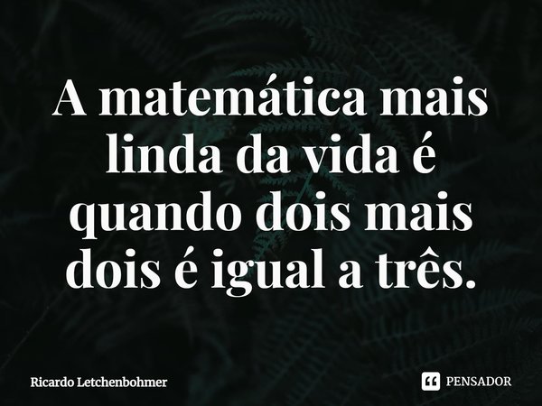 ⁠A matemática mais linda da vida é quando dois mais dois é igual a três.... Frase de Ricardo Letchenbohmer.