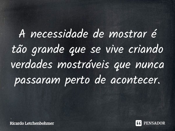 ⁠A necessidade de mostrar é tão grande que se vive criando verdades mostráveis que nunca passaram perto de acontecer.... Frase de Ricardo Letchenbohmer.