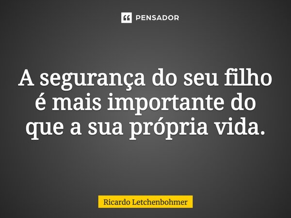 ⁠A segurança do seu filho é mais importante do que a sua própria vida.... Frase de Ricardo Letchenbohmer.