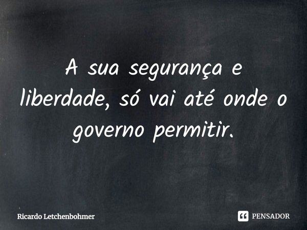 ⁠A sua segurança e liberdade, só vai até onde o governo permitir.... Frase de Ricardo Letchenbohmer.