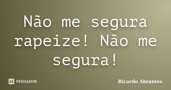 Não me segura rapeize! Não me segura!... Frase de Ricardo Abrantes.