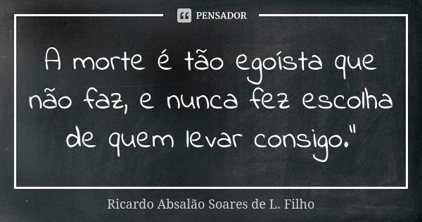 A morte é tão egoísta que não faz, e nunca fez escolha de quem levar consigo."... Frase de Ricardo Absalão Soares de L. Filho.