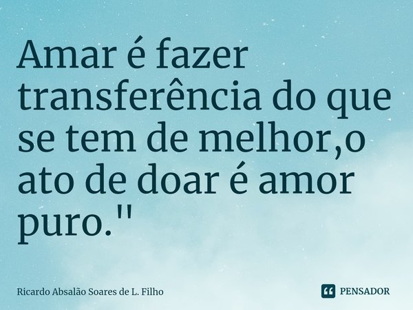 ⁠Amar é fazer transferência do que se tem de melhor,o ato de doar é amor puro."... Frase de Ricardo Absalão Soares de L. Filho.