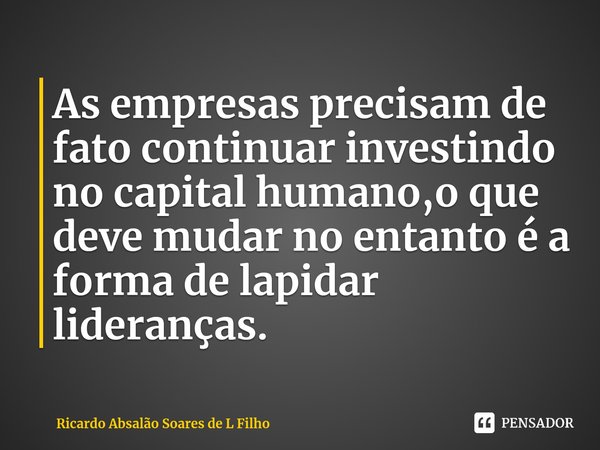 ⁠As empresas precisam de fato continuar investindo no capital humano,o que deve mudar no entanto é a forma de lapidar lideranças.... Frase de Ricardo Absalão Soares de L Filho.