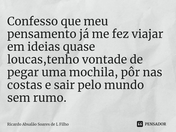 ⁠Confesso que meu pensamento já me fez viajar em ideias quase loucas,tenho vontade de pegar uma mochila, pôr nas costas e sair pelo mundo sem rumo.... Frase de Ricardo Absalão Soares de L Filho.
