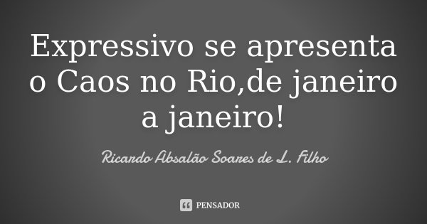 Expressivo se apresenta o Caos no Rio,de janeiro a janeiro!... Frase de Ricardo Absalão Soares de L. Filho.