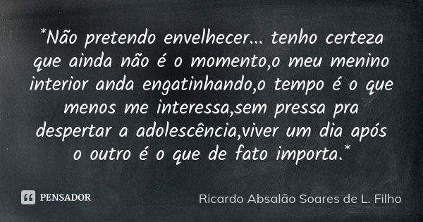 *Não pretendo envelhecer... tenho certeza que ainda não é o momento,o meu menino interior anda engatinhando,o tempo é o que menos me interessa,sem pressa pra de... Frase de Ricardo Absalão Soares de L. Filho.