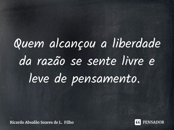 Quem alcançou a liberdade da razão se sente livre e leve de pensamento. ⁠... Frase de Ricardo Absalão Soares de L. Filho.