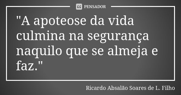 "A apoteose da vida culmina na segurança naquilo que se almeja e faz."... Frase de Ricardo Absalão Soares de L. Filho.