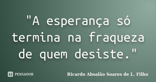 "A esperança só termina na fraqueza de quem desiste."... Frase de Ricardo Absalão Soares de L. Filho.