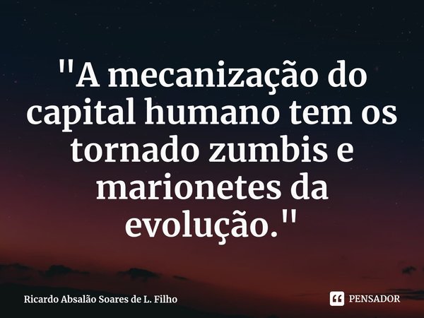 ⁠"A mecanização do capital humano tem os tornado zumbis e marionetes da evolução."... Frase de Ricardo Absalão Soares de L. Filho.