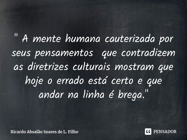 " A mente humana cauterizada por seus pensamentos que contradizem as diretrizes culturais mostram que hoje o errado está certo e que andar na linha é brega... Frase de Ricardo Absalão Soares de L. Filho.
