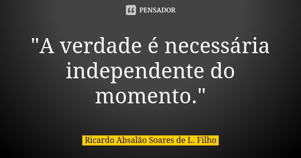 "A verdade é necessária independente do momento."... Frase de Ricardo Absalão Soares de L. Filho.