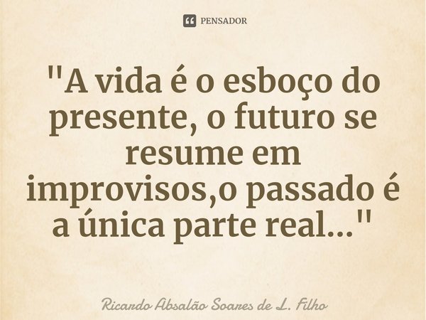 ⁠"A vida é o esboço do presente, o futuro se resume em improvisos,o passado é a única parte real..."... Frase de Ricardo Absalão Soares de L. Filho.