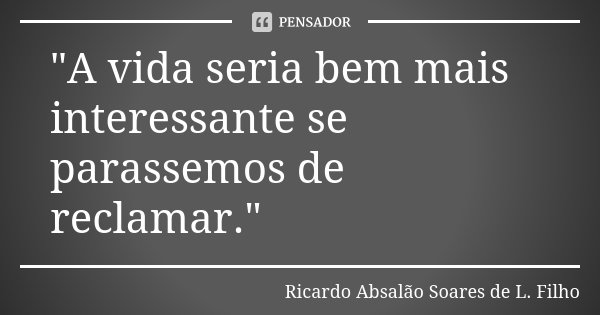 "A vida seria bem mais interessante se parassemos de reclamar."... Frase de Ricardo Absalão Soares de L. Filho.