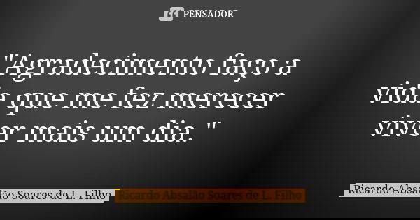 "Agradecimento faço a vida que me fez merecer viver mais um dia."... Frase de Ricardo Absalão Soares de L. Filho.